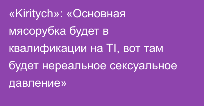 «Kiritych»: «Основная мясорубка будет в квалификации на TI, вот там будет нереальное сексуальное давление»