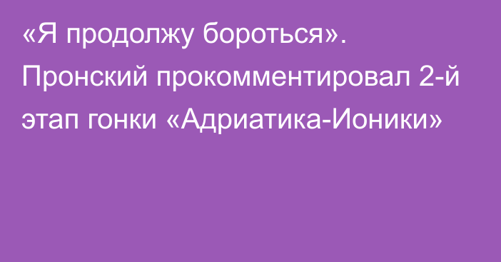 «Я продолжу бороться». Пронский прокомментировал 2-й этап гонки «Адриатика-Ионики»