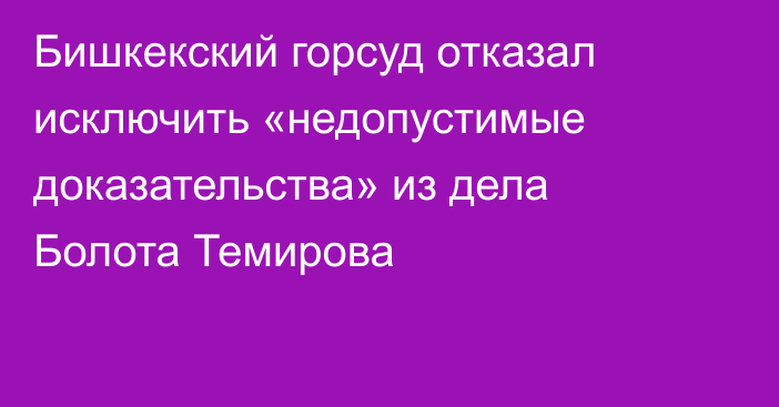 Бишкекский горсуд отказал исключить «недопустимые доказательства» из дела Болота Темирова