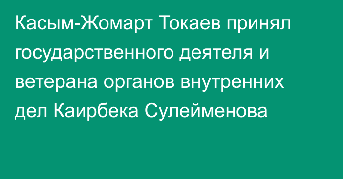 Касым-Жомарт Токаев принял государственного деятеля и ветерана органов внутренних дел Каирбека Сулейменова