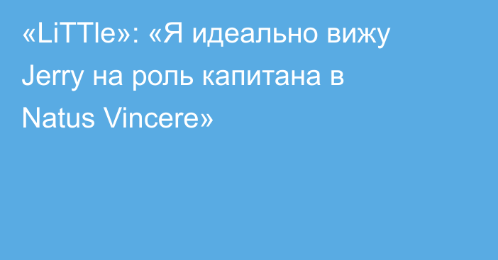 «LiTTle»: «Я идеально вижу Jerry на роль капитана в Natus Vincere»