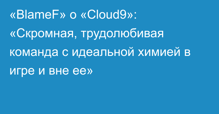 «BlameF» о «Cloud9»: «Скромная, трудолюбивая команда с идеальной химией в игре и вне ее»
