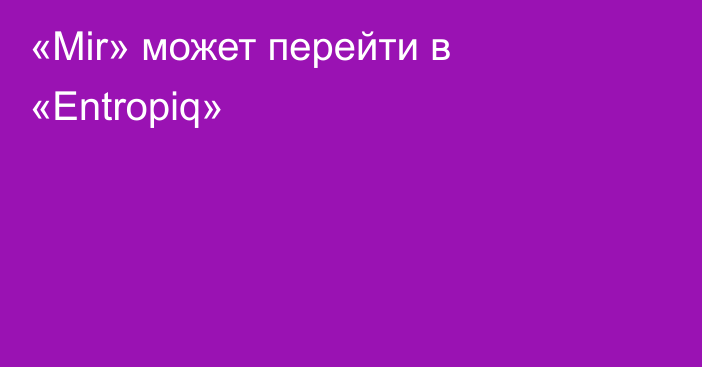 «Mir» может перейти в «Entropiq»