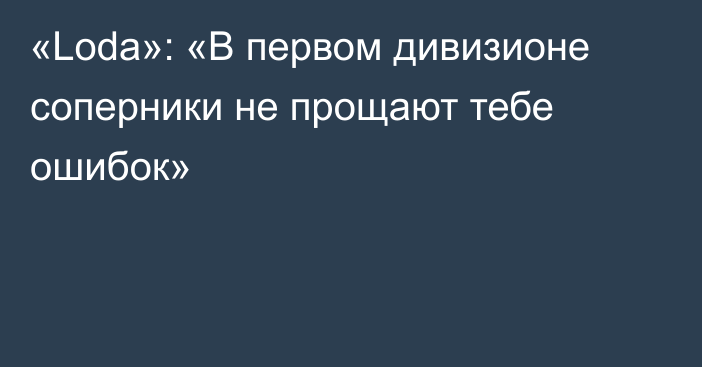 «Loda»: «В первом дивизионе соперники не прощают тебе ошибок»