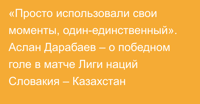 «Просто использовали свои моменты, один-единственный». Аслан Дарабаев – о победном голе в матче Лиги наций Словакия – Казахстан