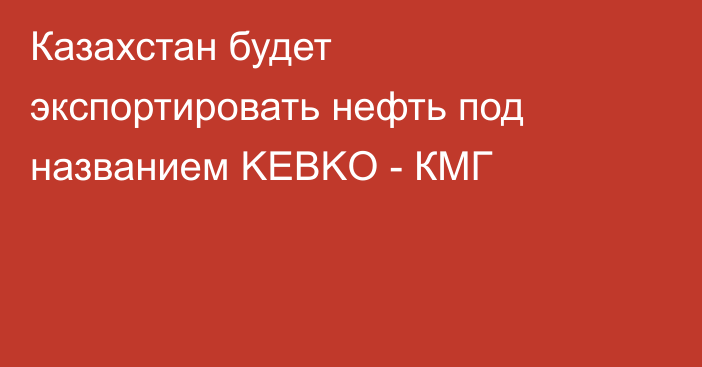 Казахстан будет экспортировать нефть под названием KEBKO - КМГ
