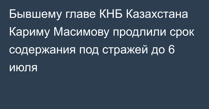 Бывшему главе КНБ Казахстана Кариму Масимову продлили срок содержания под стражей до 6 июля