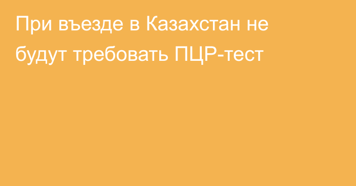 При въезде в Казахстан не будут требовать ПЦР-тест