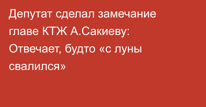 Депутат сделал замечание главе КТЖ А.Сакиеву: Отвечает, будто «с луны свалился»