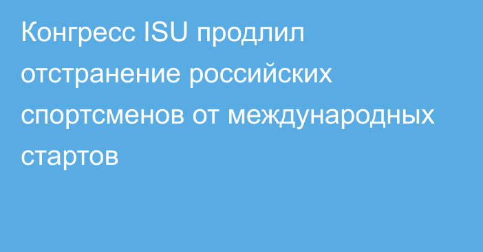 Конгресс ISU продлил отстранение российских спортсменов от международных стартов