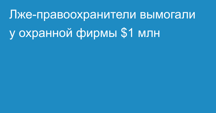 Лже-правоохранители вымогали у охранной фирмы $1 млн