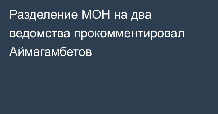 Разделение МОН на два ведомства прокомментировал Аймагамбетов