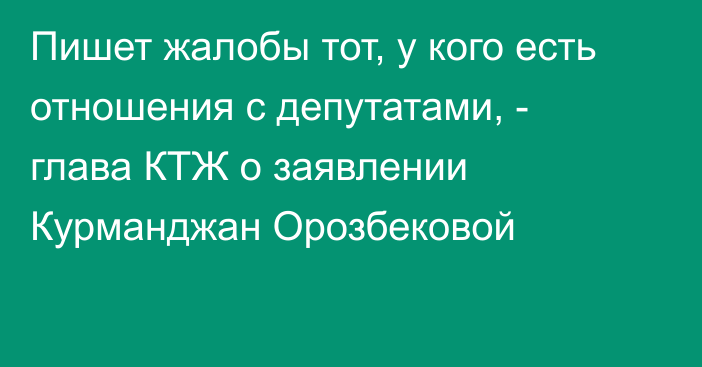 Пишет жалобы тот, у кого есть отношения с депутатами, - глава КТЖ о заявлении Курманджан Орозбековой