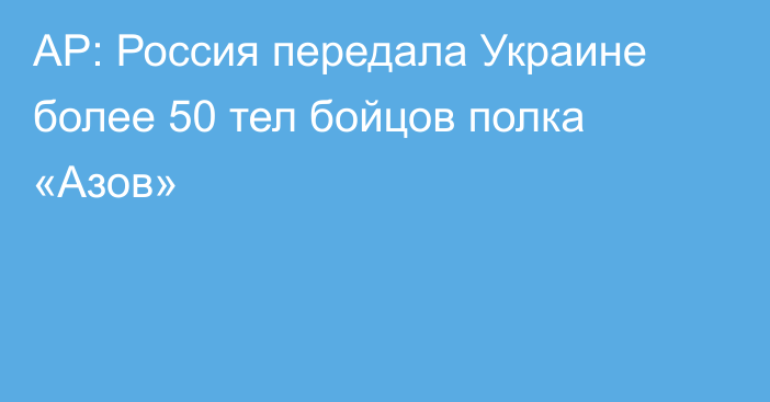 AP: Россия передала Украине более 50 тел бойцов полка «Азов»