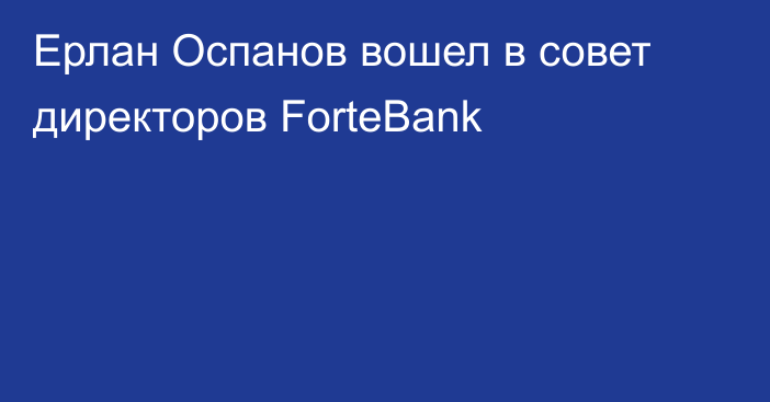 Ерлан Оспанов вошел в совет директоров ForteBank