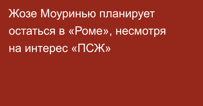 Жозе Моуринью планирует остаться в «Роме», несмотря на интерес «ПСЖ»