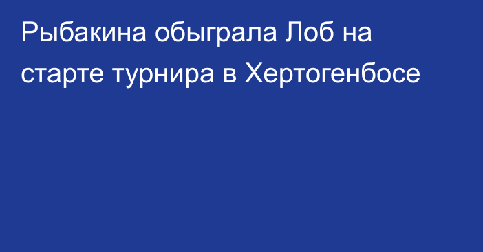 Рыбакина обыграла Лоб на старте турнира в Хертогенбосе