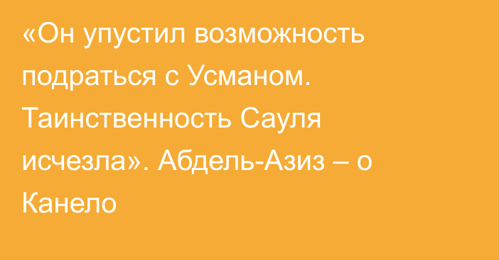 «Он упустил возможность подраться с Усманом. Таинственность Сауля исчезла». Абдель-Азиз – о Канело