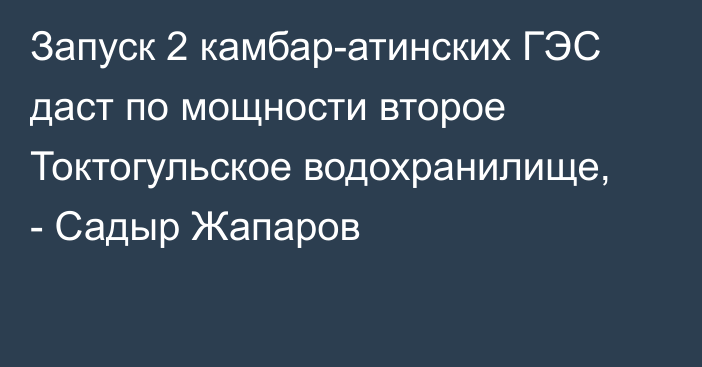 Запуск 2 камбар-атинских ГЭС даст по мощности второе Токтогульское водохранилище, - Садыр Жапаров