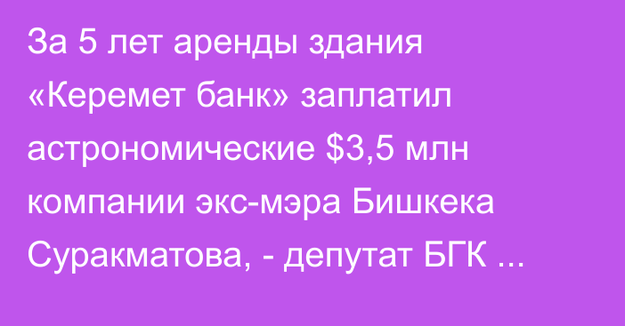 За 5 лет аренды здания «Керемет банк» заплатил астрономические $3,5 млн компании экс-мэра Бишкека Суракматова, - депутат БГК К.Атамбаев