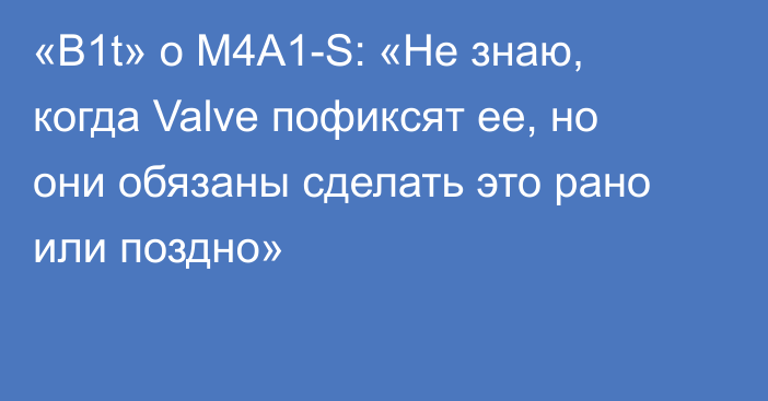 «B1t» о M4A1-S: «Не знаю, когда Valve пофиксят ее, но они обязаны сделать это рано или поздно»