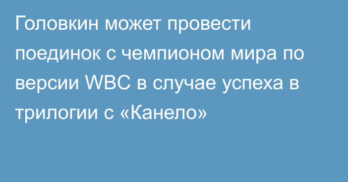 Головкин может провести поединок с чемпионом мира по версии WBC в случае успеха в трилогии с «Канело»