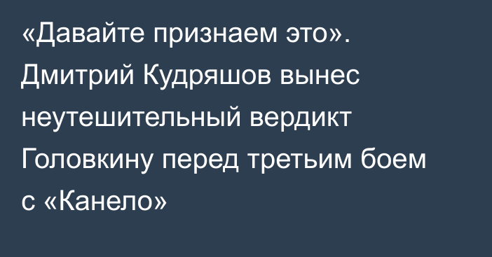 «Давайте признаем это». Дмитрий Кудряшов вынес неутешительный вердикт Головкину перед третьим боем с «Канело»