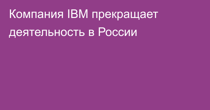 Компания IBM прекращает деятельность в России