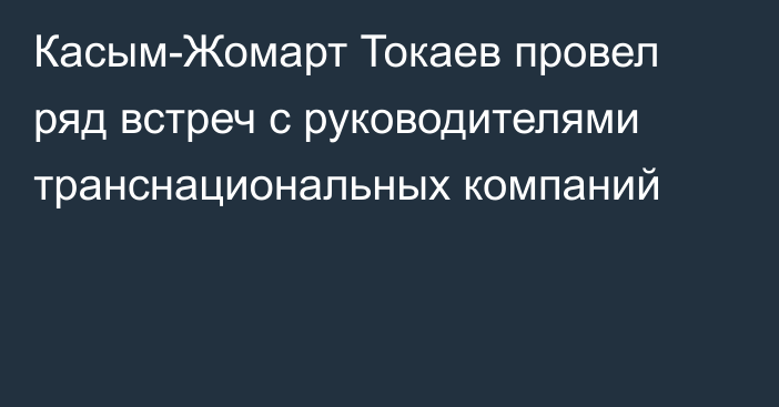 Касым-Жомарт Токаев провел ряд встреч с руководителями транснациональных компаний