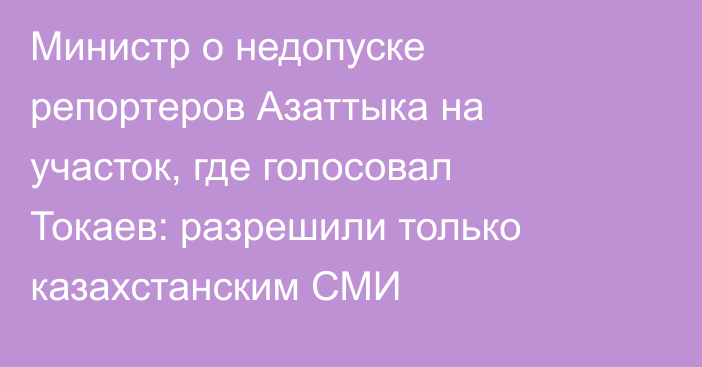 Министр о недопуске репортеров Азаттыка на участок, где голосовал Токаев: разрешили только казахстанским СМИ