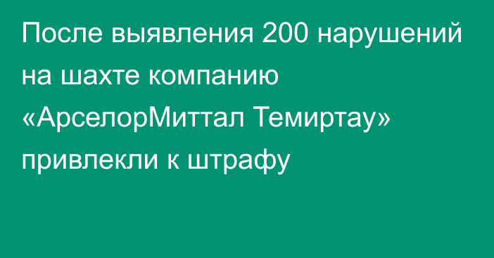 После выявления 200 нарушений на шахте компанию «АрселорМиттал Темиртау» привлекли к штрафу