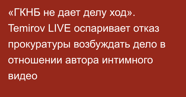 «ГКНБ не дает делу ход». Temirov LIVE оспаривает отказ прокуратуры возбуждать дело в отношении автора интимного видео