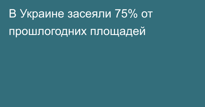 В Украине засеяли 75% от прошлогодних площадей