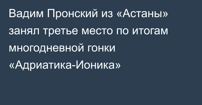 Вадим Пронский из «Астаны» занял третье место по итогам многодневной гонки «Адриатика-Ионика»