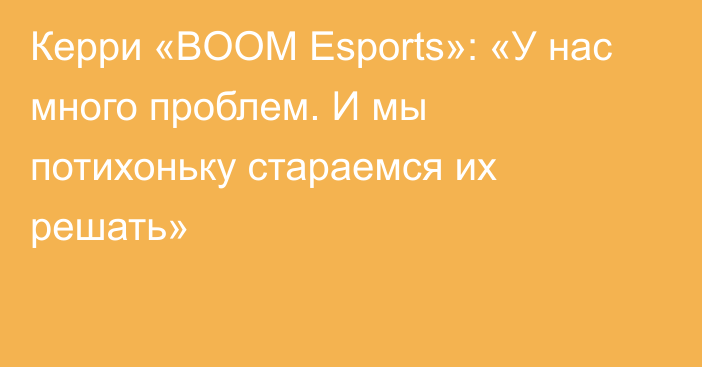 Керри «BOOM Esports»: «У нас много проблем. И мы потихоньку стараемся их решать»