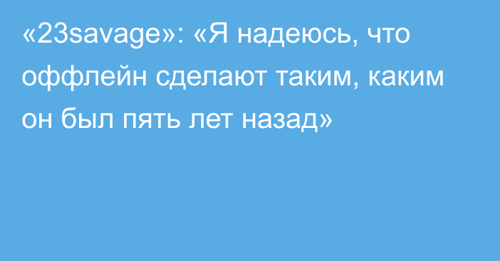 «23savage»: «Я надеюсь, что оффлейн сделают таким, каким он был пять лет назад»