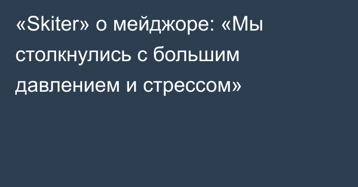 «Skiter» о мейджоре: «Мы столкнулись с большим давлением и стрессом»