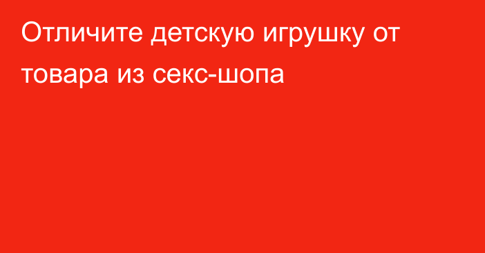 Отличите детскую игрушку от товара из секс-шопа