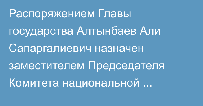 Распоряжением Главы государства Алтынбаев Али Сапаргалиевич назначен заместителем Председателя Комитета национальной безопасности Республики Казахстан