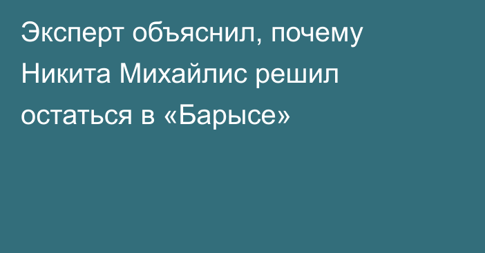 Эксперт объяснил, почему Никита Михайлис решил остаться в «Барысе»