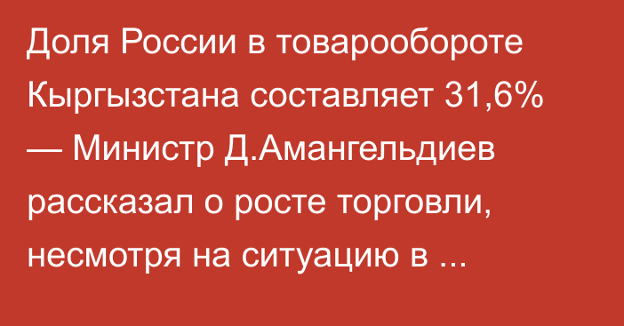 Доля России в товарообороте Кыргызстана составляет 31,6% — Министр Д.Амангельдиев рассказал о росте торговли, несмотря на ситуацию в мировой экономике