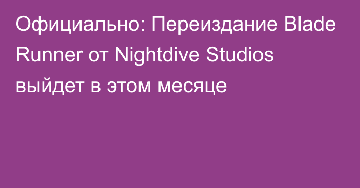 Официально: Переиздание Blade Runner от Nightdive Studios выйдет в этом месяце