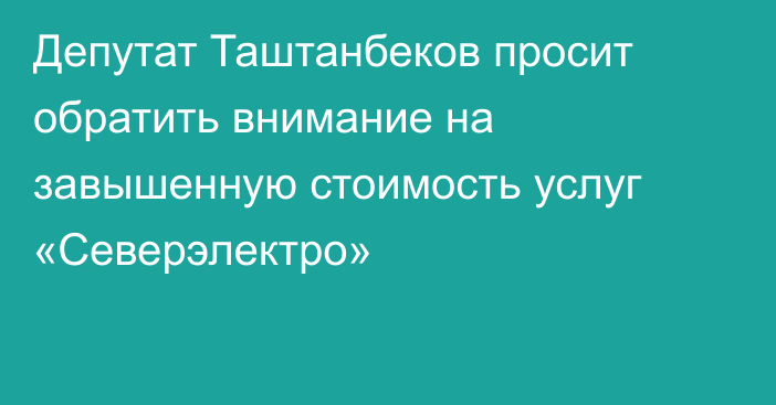 Депутат Таштанбеков просит обратить внимание на завышенную стоимость услуг «Северэлектро»