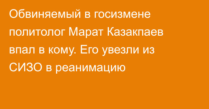 Обвиняемый в госизмене политолог Марат Казакпаев впал в кому. Его увезли из СИЗО в реанимацию