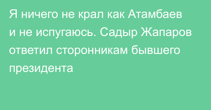 Я ничего не крал как Атамбаев и не испугаюсь. Садыр Жапаров ответил сторонникам бывшего президента