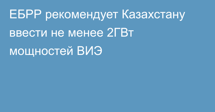 ЕБРР рекомендует Казахстану ввести не менее 2ГВт мощностей ВИЭ