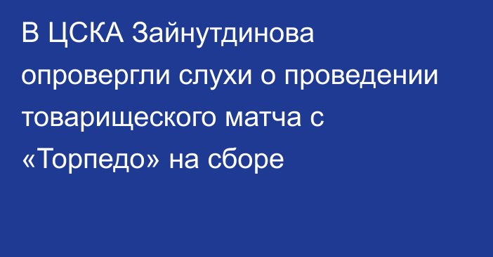 В ЦСКА Зайнутдинова опровергли слухи о проведении товарищеского матча с «Торпедо» на сборе