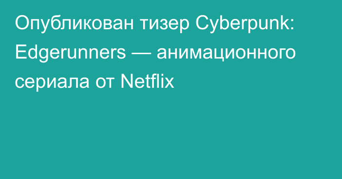 Опубликован тизер Cyberpunk: Edgerunners — анимационного сериала от Netflix