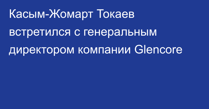 Касым-Жомарт Токаев встретился с генеральным директором компании Glencore