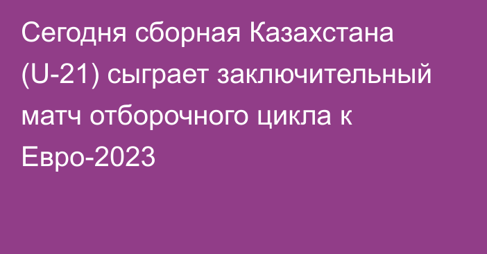 Сегодня сборная Казахстана (U-21) сыграет заключительный матч отборочного цикла к Евро-2023